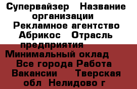 Супервайзер › Название организации ­ Рекламное агентство Абрикос › Отрасль предприятия ­ BTL › Минимальный оклад ­ 1 - Все города Работа » Вакансии   . Тверская обл.,Нелидово г.